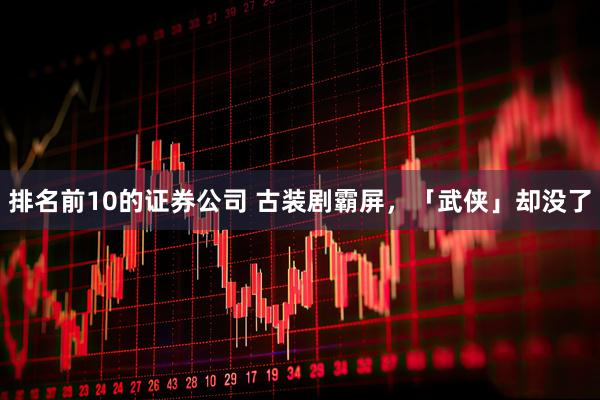 排名前10的证券公司 古装剧霸屏，「武侠」却没了