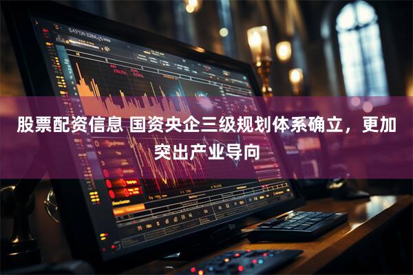 股票配资信息 国资央企三级规划体系确立，更加突出产业导向