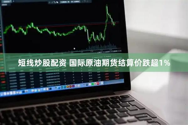 短线炒股配资 国际原油期货结算价跌超1%