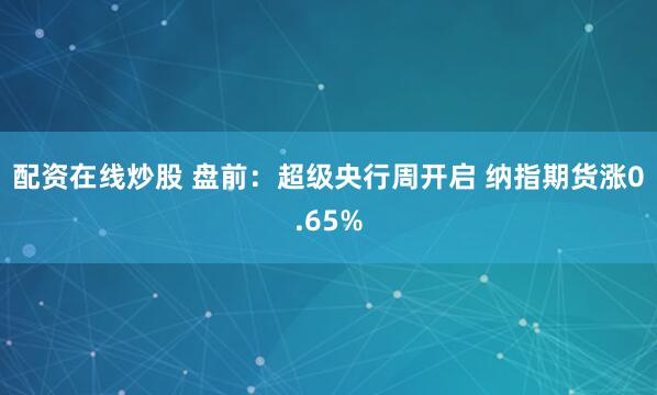 配资在线炒股 盘前：超级央行周开启 纳指期货涨0.65%
