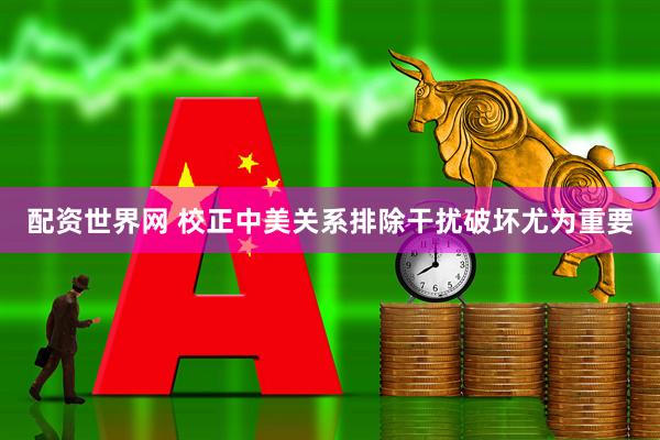配资世界网 校正中美关系排除干扰破坏尤为重要