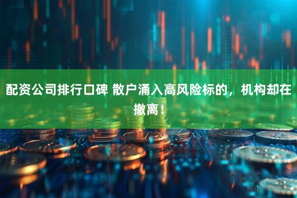 配资公司排行口碑 散户涌入高风险标的，机构却在撤离！