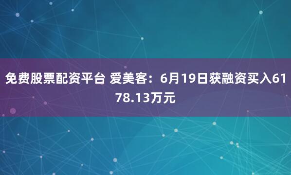 免费股票配资平台 爱美客：6月19日获融资买入6178.13万元