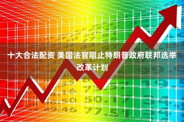 十大合法配资 美国法官阻止特朗普政府联邦选举改革计划