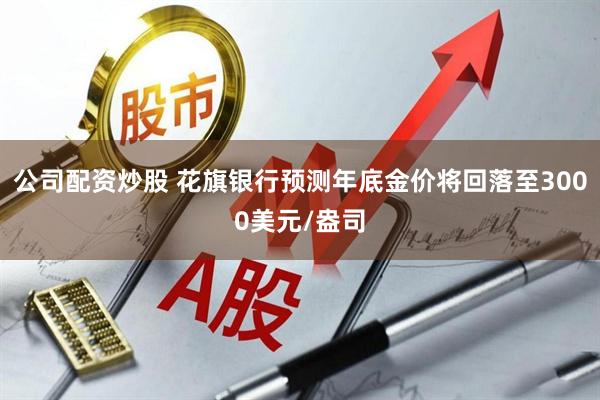 公司配资炒股 花旗银行预测年底金价将回落至3000美元/盎司