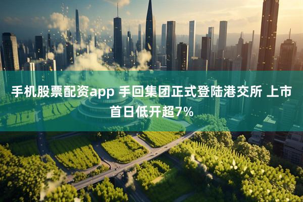 手机股票配资app 手回集团正式登陆港交所 上市首日低开超7%