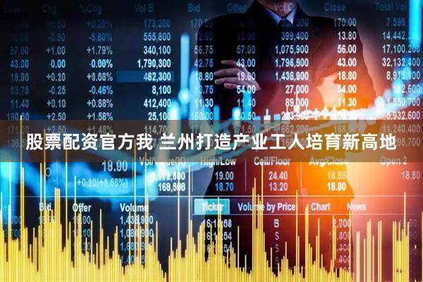 股票配资官方我 兰州打造产业工人培育新高地