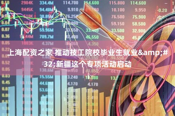 上海配资之家 推动技工院校毕业生就业&#32;新疆这个专项活动启动