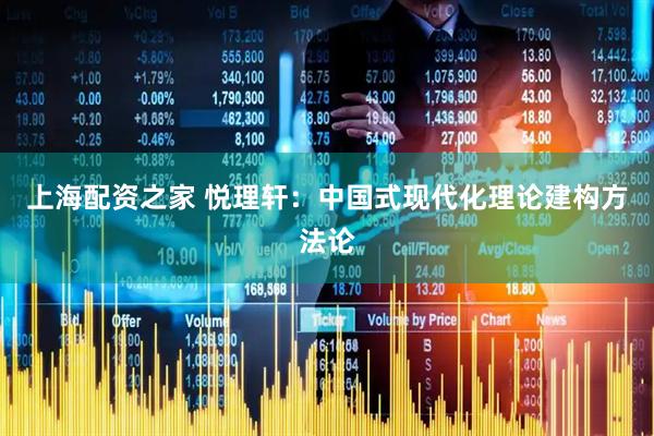 上海配资之家 悦理轩：中国式现代化理论建构方法论