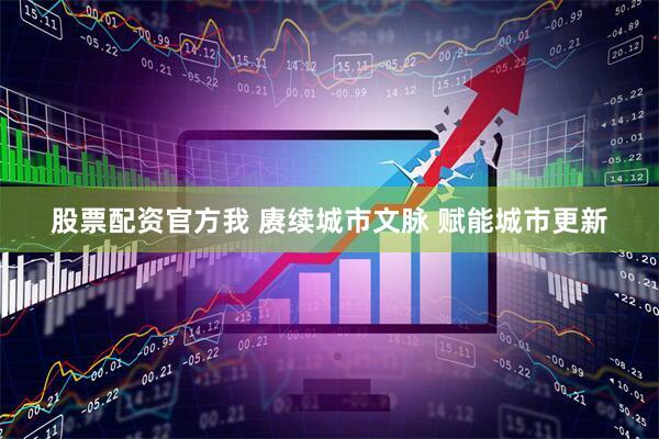 股票配资官方我 赓续城市文脉 赋能城市更新