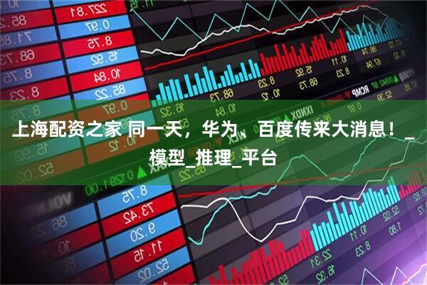 上海配资之家 同一天，华为、百度传来大消息！_模型_推理_平台