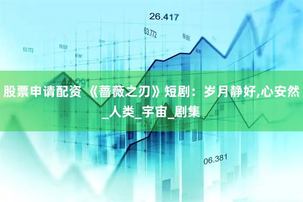 股票申请配资 《蔷薇之刃》短剧：岁月静好,心安然_人类_宇宙_剧集