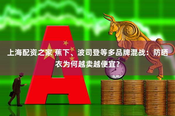 上海配资之家 蕉下、波司登等多品牌混战：防晒衣为何越卖越便宜？
