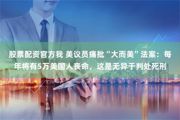 股票配资官方我 美议员痛批“大而美”法案：每年将有5万美国人丧命，这是无异于判处死刑