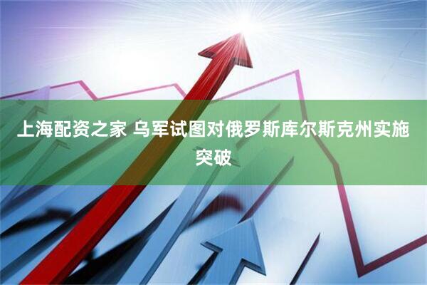 上海配资之家 乌军试图对俄罗斯库尔斯克州实施突破
