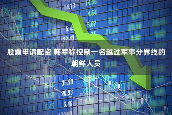 股票申请配资 韩军称控制一名越过军事分界线的朝鲜人员