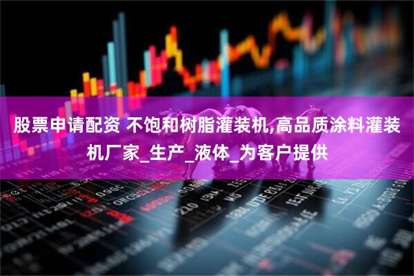 股票申请配资 不饱和树脂灌装机,高品质涂料灌装机厂家_生产_液体_为客户提供