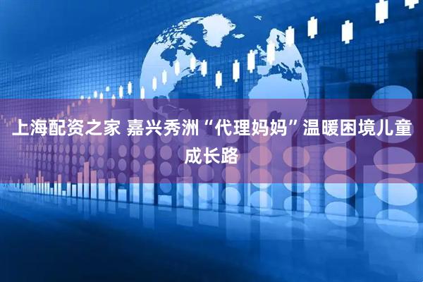 上海配资之家 嘉兴秀洲“代理妈妈”温暖困境儿童成长路