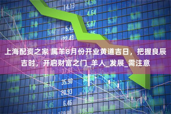 上海配资之家 属羊8月份开业黄道吉日，把握良辰吉时，开启财富之门_羊人_发展_需注意