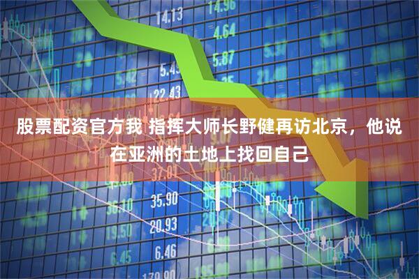 股票配资官方我 指挥大师长野健再访北京，他说在亚洲的土地上找回自己