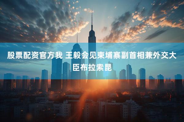 股票配资官方我 王毅会见柬埔寨副首相兼外交大臣布拉索昆