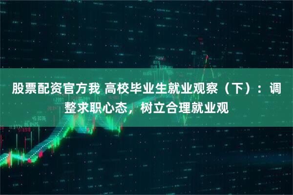 股票配资官方我 高校毕业生就业观察（下）：调整求职心态，树立合理就业观