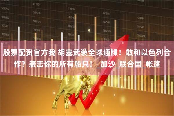 股票配资官方我 胡塞武装全球通牒！敢和以色列合作？袭击你的所有船只！_加沙_联合国_帐篷