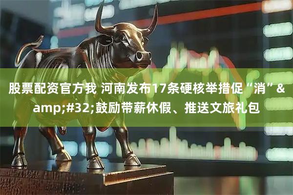 股票配资官方我 河南发布17条硬核举措促“消”&#32;鼓励带薪休假、推送文旅礼包