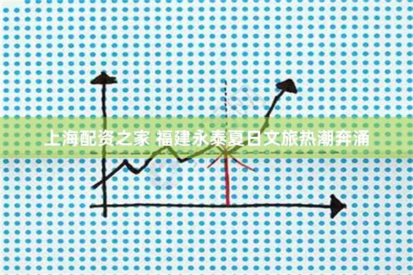 上海配资之家 福建永泰夏日文旅热潮奔涌
