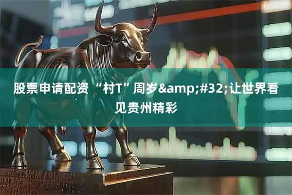股票申请配资 “村T”周岁&#32;让世界看见贵州精彩