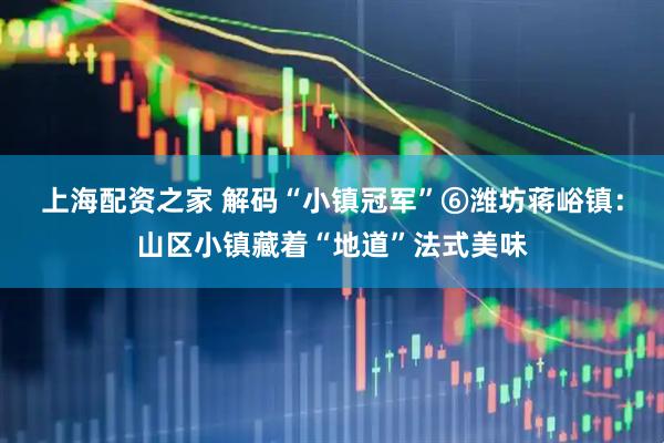上海配资之家 解码“小镇冠军”⑥潍坊蒋峪镇：山区小镇藏着“地道”法式美味