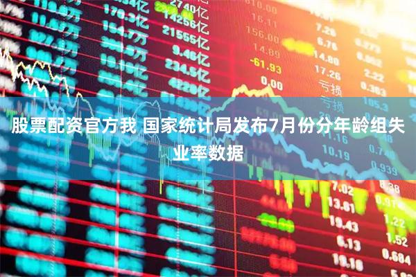 股票配资官方我 国家统计局发布7月份分年龄组失业率数据
