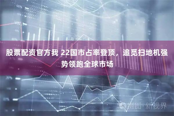 股票配资官方我 22国市占率登顶，追觅扫地机强势领跑全球市场