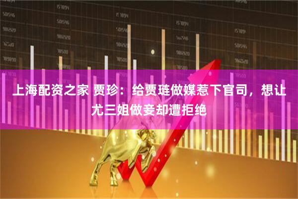 上海配资之家 贾珍：给贾琏做媒惹下官司，想让尤三姐做妾却遭拒绝