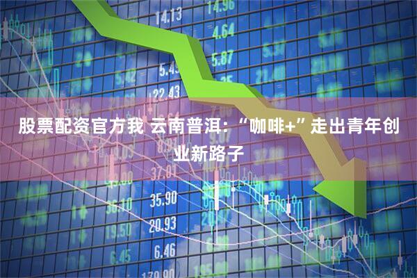 股票配资官方我 云南普洱: “咖啡+”走出青年创业新路子