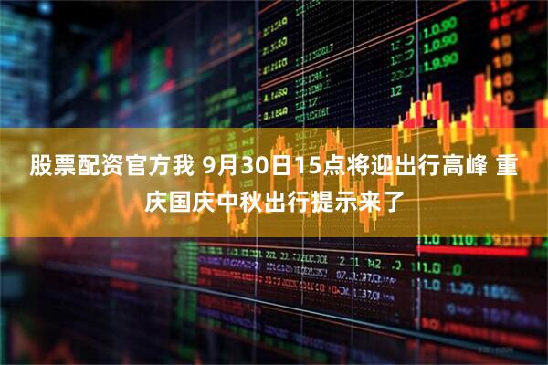 股票配资官方我 9月30日15点将迎出行高峰 重庆国庆中秋出行提示来了
