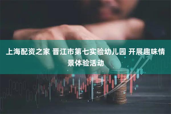 上海配资之家 晋江市第七实验幼儿园 开展趣味情景体验活动