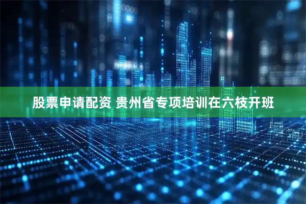 股票申请配资 贵州省专项培训在六枝开班