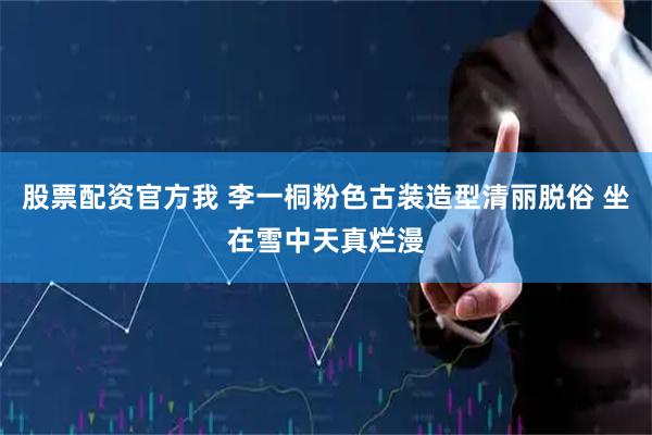 股票配资官方我 李一桐粉色古装造型清丽脱俗 坐在雪中天真烂漫
