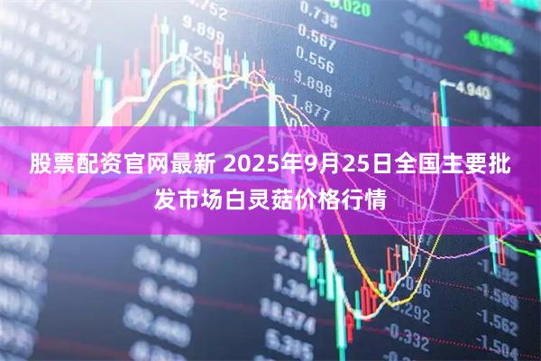 股票配资官网最新 2025年9月25日全国主要批发市场白灵菇价格行情