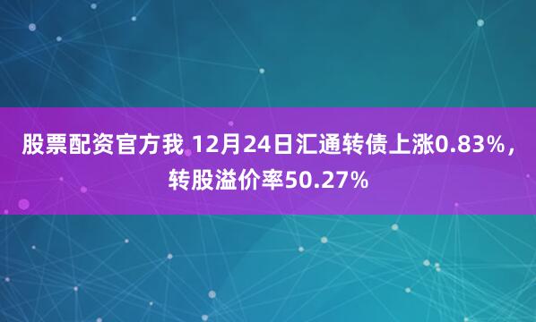 股票配资官方我 12月24日汇通转债上涨0.83%，转股溢价率50.27%