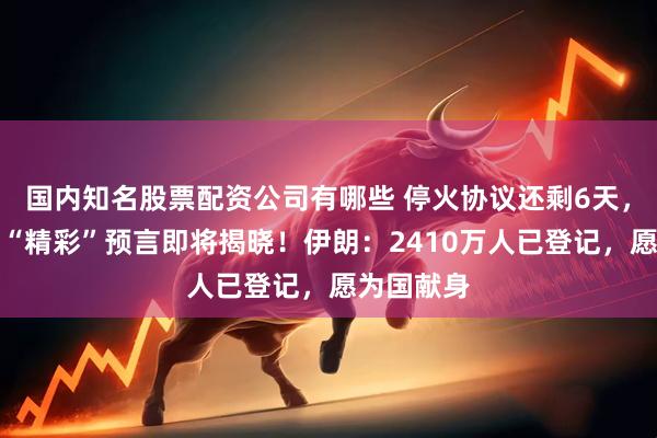 国内知名股票配资公司有哪些 停火协议还剩6天，特朗普的“精彩”预言即将揭晓！伊朗：2410万人已登记，愿为国献身