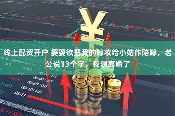 线上配资开户 婆婆欲把我的嫁妆给小姑作陪嫁，老公说13个字，我想离婚了