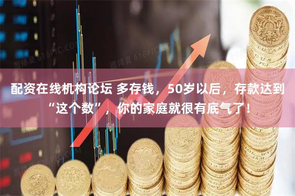配资在线机构论坛 多存钱，50岁以后，存款达到“这个数”，你的家庭就很有底气了！