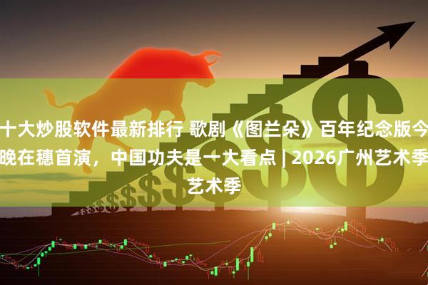 十大炒股软件最新排行 歌剧《图兰朵》百年纪念版今晚在穗首演，中国功夫是一大看点 | 2026广州艺术季