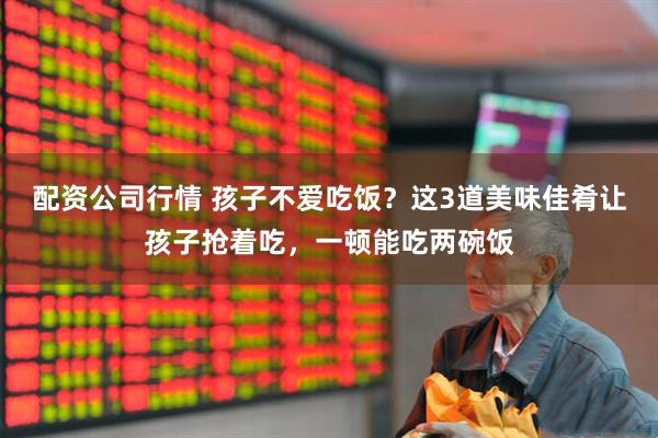 配资公司行情 孩子不爱吃饭？这3道美味佳肴让孩子抢着吃，一顿能吃两碗饭