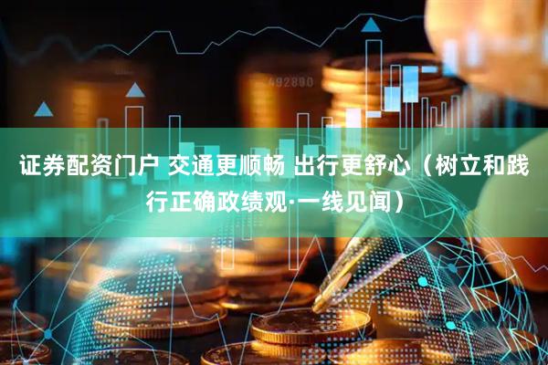 证券配资门户 交通更顺畅 出行更舒心（树立和践行正确政绩观·一线见闻）